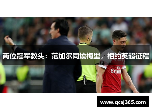 两位冠军教头：范加尔同埃梅里，相约英超征程